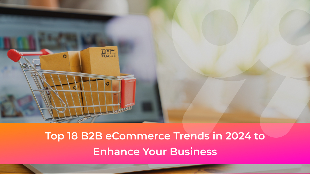 Top 18 B2B eCommerce Trends in 2024 For Businesses